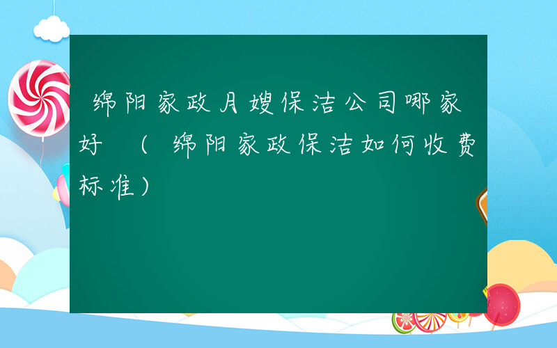 绵阳家政月嫂保洁公司哪家好 (绵阳家政保洁如何收费标准)